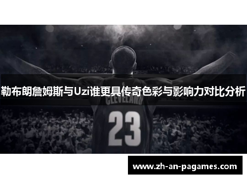 勒布朗詹姆斯与Uzi谁更具传奇色彩与影响力对比分析