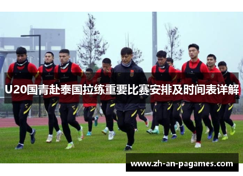U20国青赴泰国拉练重要比赛安排及时间表详解