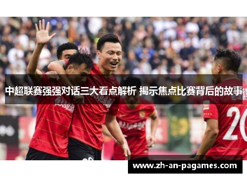 中超联赛强强对话三大看点解析 揭示焦点比赛背后的故事