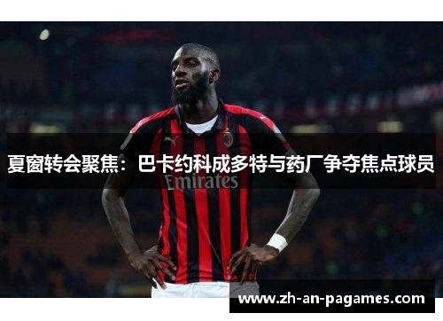 夏窗转会聚焦：巴卡约科成多特与药厂争夺焦点球员
