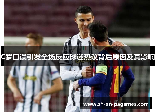 C罗口误引发全场反应球迷热议背后原因及其影响