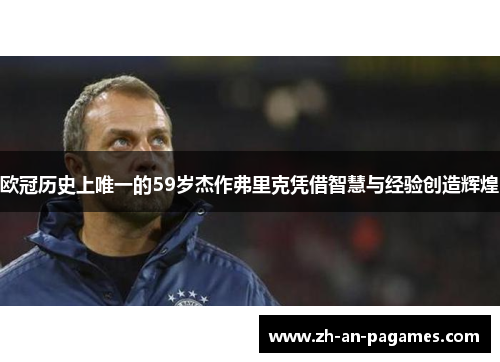 欧冠历史上唯一的59岁杰作弗里克凭借智慧与经验创造辉煌