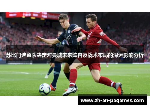 苏比门迪留队决定对曼城未来阵容及战术布局的深远影响分析