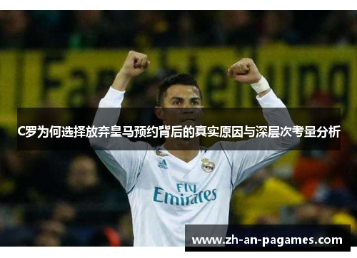 C罗为何选择放弃皇马预约背后的真实原因与深层次考量分析