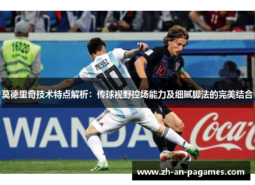 莫德里奇技术特点解析：传球视野控场能力及细腻脚法的完美结合