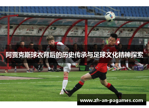 阿贾克斯球衣背后的历史传承与足球文化精神探索