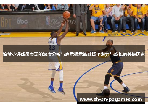 追梦点评球员表现的深度分析与启示揭示篮球场上潜力与成长的关键因素 追梦点评球员表现的深度分析与启示揭示篮球场上潜力与成长的关键因素