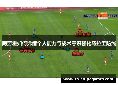 阿劳霍如何凭借个人能力与战术意识强化乌拉圭防线 阿劳霍如何凭借个人能力与战术意识强化乌拉圭防线