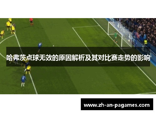 哈弗茨点球无效的原因解析及其对比赛走势的影响 哈弗茨点球无效的原因解析及其对比赛走势的影响