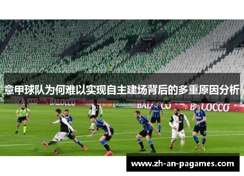 意甲球队为何难以实现自主建场背后的多重原因分析