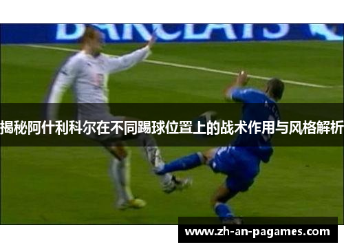 揭秘阿什利科尔在不同踢球位置上的战术作用与风格解析