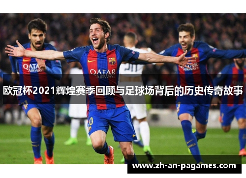 欧冠杯2021辉煌赛季回顾与足球场背后的历史传奇故事