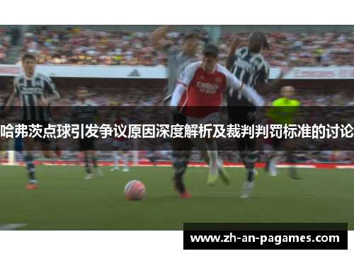 哈弗茨点球引发争议原因深度解析及裁判判罚标准的讨论 哈弗茨点球引发争议原因深度解析及裁判判罚标准的讨论