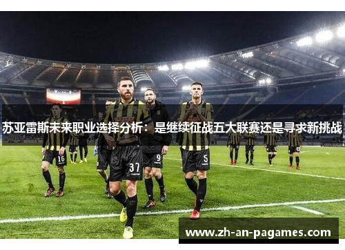 苏亚雷斯未来职业选择分析:是继续征战五大联赛还是寻求新挑战 苏亚雷斯未来职业选择分析:是继续征战五大联赛还是寻求新挑战