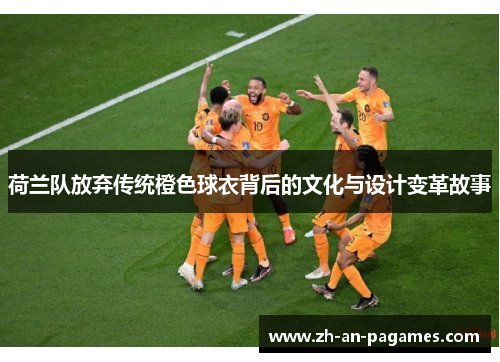 荷兰队放弃传统橙色球衣背后的文化与设计变革故事 荷兰队放弃传统橙色球衣背后的文化与设计变革故事