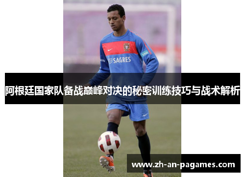 阿根廷国家队备战巅峰对决的秘密训练技巧与战术解析
