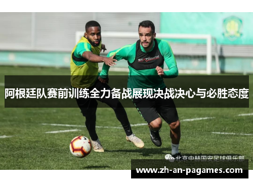 阿根廷队赛前训练全力备战展现决战决心与必胜态度