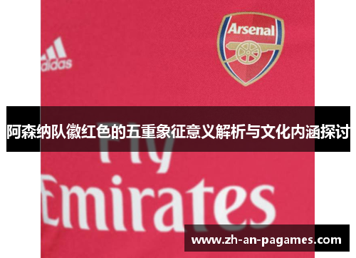 阿森纳队徽红色的五重象征意义解析与文化内涵探讨 阿森纳队徽红色的五重象征意义解析与文化内涵探讨