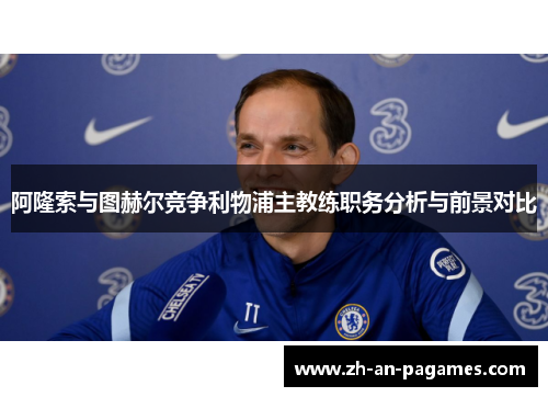 阿隆索与图赫尔竞争利物浦主教练职务分析与前景对比