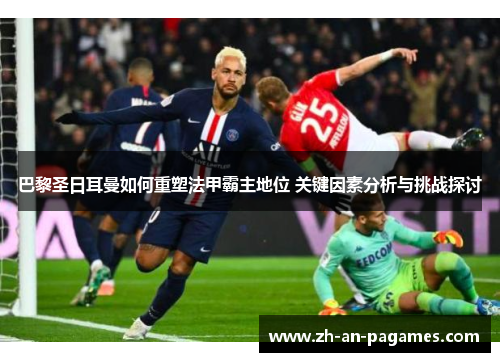 巴黎圣日耳曼如何重塑法甲霸主地位 关键因素分析与挑战探讨