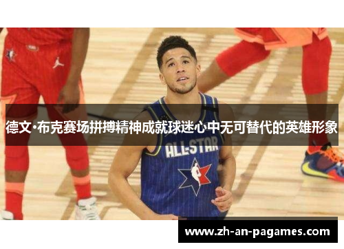 德文·布克赛场拼搏精神成就球迷心中无可替代的英雄形象