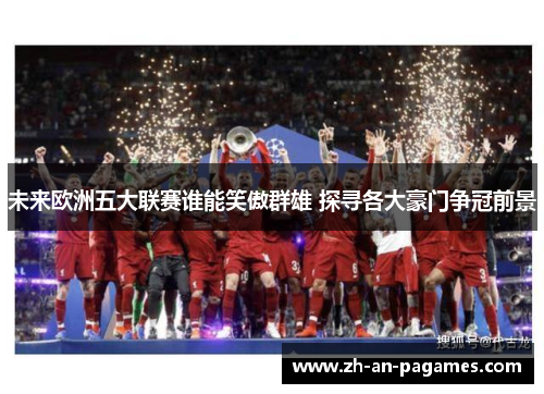 未来欧洲五大联赛谁能笑傲群雄 探寻各大豪门争冠前景