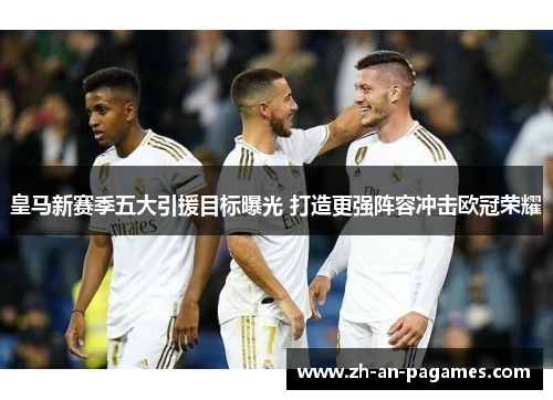 皇马新赛季五大引援目标曝光 打造更强阵容冲击欧冠荣耀 皇马新赛季五大引援目标曝光 打造更强阵容冲击欧冠荣耀
