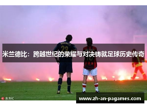 米兰德比:跨越世纪的荣耀与对决铸就足球历史传奇 米兰德比:跨越世纪的荣耀与对决铸就足球历史传奇