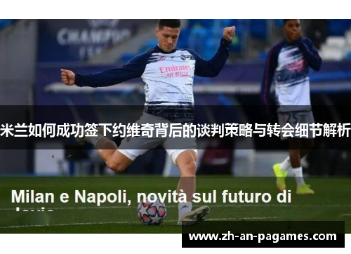米兰如何成功签下约维奇背后的谈判策略与转会细节解析 米兰如何成功签下约维奇背后的谈判策略与转会细节解析