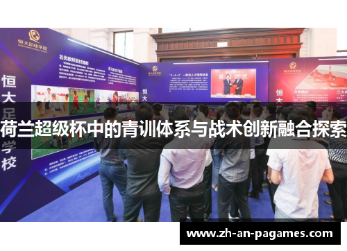 荷兰超级杯中的青训体系与战术创新融合探索 荷兰超级杯中的青训体系与战术创新融合探索