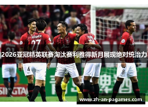 2026亚冠精英联赛淘汰赛利雅得新月展现绝对统治力