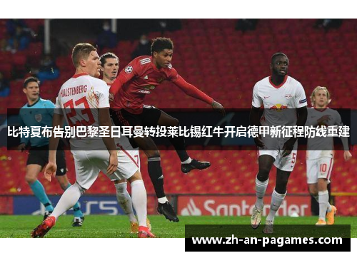 比特夏布告别巴黎圣日耳曼转投莱比锡红牛开启德甲新征程防线重建 比特夏布告别巴黎圣日耳曼转投莱比锡红牛开启德甲新征程防线重建