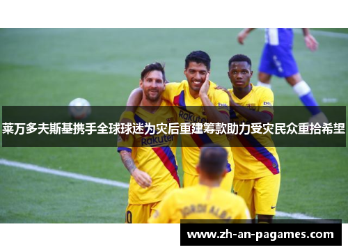 莱万多夫斯基携手全球球迷为灾后重建筹款助力受灾民众重拾希望