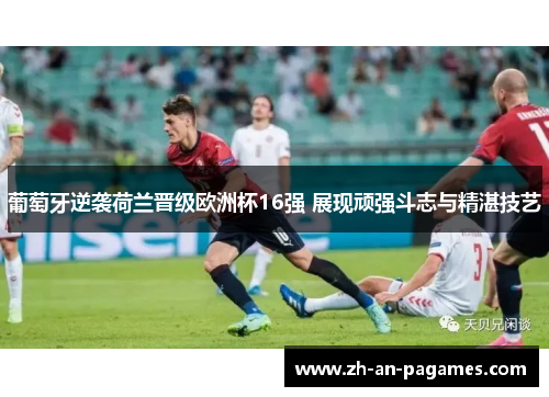 葡萄牙逆袭荷兰晋级欧洲杯16强 展现顽强斗志与精湛技艺 葡萄牙逆袭荷兰晋级欧洲杯16强 展现顽强斗志与精湛技艺