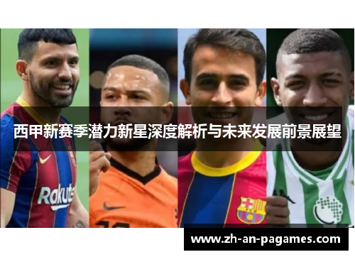 西甲新赛季潜力新星深度解析与未来发展前景展望 西甲新赛季潜力新星深度解析与未来发展前景展望
