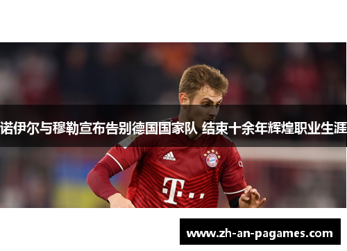 诺伊尔与穆勒宣布告别德国国家队 结束十余年辉煌职业生涯 诺伊尔与穆勒宣布告别德国国家队 结束十余年辉煌职业生涯