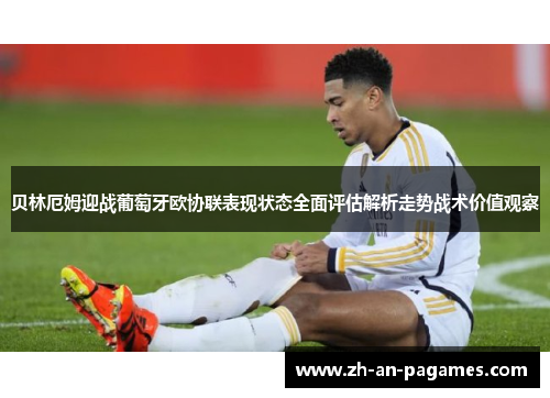 贝林厄姆迎战葡萄牙欧协联表现状态全面评估解析走势战术价值观察 贝林厄姆迎战葡萄牙欧协联表现状态全面评估解析走势战术价值观察