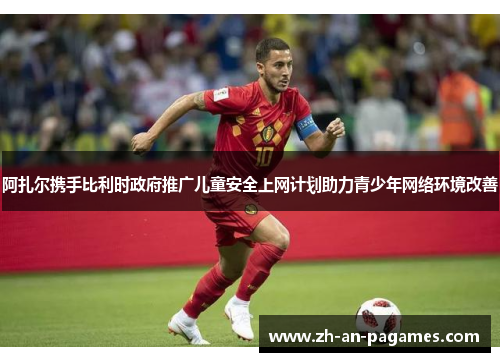 阿扎尔携手比利时政府推广儿童安全上网计划助力青少年网络环境改善