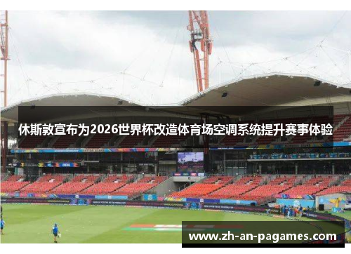 休斯敦宣布为2026世界杯改造体育场空调系统提升赛事体验 休斯敦宣布为2026世界杯改造体育场空调系统提升赛事体验