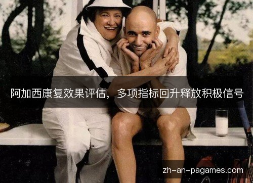 阿加西康复效果评估,多项指标回升释放积极信号 阿加西康复效果评估,多项指标回升释放积极信号